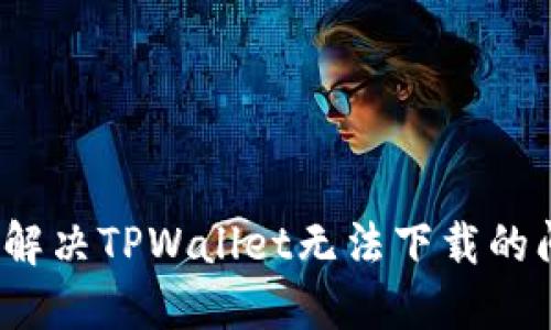 如何解决TPWallet无法下载的问题?