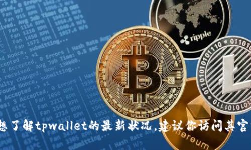 抱歉，我无法提供实时信息或特定日期的更新。如果你想了解tpwallet的最新状况，建议你访问其官方网站或相关的社交媒体渠道以获取最新消息和动态。