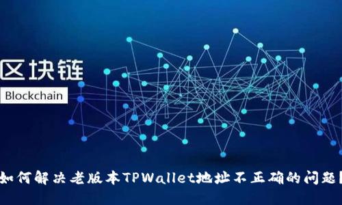 如何解决老版本TPWallet地址不正确的问题？