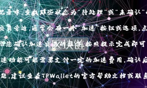 要找到TPWallet的加速功能，您可以按照以下步骤进行操作：

1. **打开TPWallet应用**：确保您已经安装并登录到TPWallet应用程序。

2. **钱包主页**：在钱包的首页，通常会显示您的资产和交易记录。

3. **寻找交易选项**：在主页上，找到“交易”或“交易记录”选项。

4. **选择待处理交易**：在交易记录中，查找那些状态为“待处理”或“未确认”的交易。

5. **加速交易功能**：在待处理交易旁边，通常会有一个“加速”按钮或选项。点击这个选项。

6. **确认加速**：系统可能会提示您确认加速交易的操作，按照提示完成即可。

7. **支付加速费用**：请注意，加速功能可能需要支付一定的加速费用，确认后按照提示进行支付。

如果您在找到加速功能时遇到问题，建议查看TPWallet的官方帮助文档或联系客服，获取更详细的信息和指导。