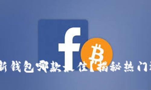 2023年区块链新钱包哪款最佳？揭秘热门选择及使用体验