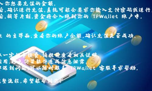 充钱到 TPWallet 的步骤相对简单，以下是详细的操作指南：

### 如何往 TPWallet 充值

#### 第一步：下载并安装 TPWallet
1. **访问官方网站**：首先，前往 TPWallet 的官方网站（或你手机应用商店）。
2. **下载应用**：根据你的手机操作系统（Android 或 iOS）下载并安装 TPWallet 应用。

#### 第二步：注册或登录账户
1. **注册账户**：打开应用后，如果你是新用户，按照提示创建一个账户。通常需要提供邮箱地址、设定密码等信息。
2. **登录账户**：如果你已有账户，直接输入你的登录信息进行登录。

#### 第三步：绑定支付方式
1. **选择支付方式**：在钱包中，找到“充值”或“添加资金”选项。
2. **绑定银行卡或其他支付方式**：根据提示输入你要绑定的银行卡信息或使用其他电子支付方式，如支付宝、微信支付等。

#### 第四步：进行充值
1. **输入充值金额**：选择或输入你想要充值的金额。
2. **确认交易**：核对信息无误后，确认进行充值。系统可能会要求你输入支付密码或进行身份验证。
3. **等待处理**：充值请求提交后，稍等片刻，资金将会入账到你的 TPWallet 账户中。

#### 第五步：查看余额
1. **检查余额**：返回 TPWallet 的主界面，查看你的账户余额，确认充值是否成功。

### 注意事项
- **费用提示**：充值可能会收取一定的手续费，请提前查看相关说明。
- **交易安全**：确保下载官方应用，避免仿冒软件造成信息泄露。
- **客服支持**：如在充值过程中遇到问题，可以随时联系 TPWallet 客服寻求帮助。

以上就是往 TPWallet 充值的完整流程，希望能帮到你！