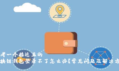 思考一个接近且的  
区块链钱包登录不了怎么办？常见问题及解决方案