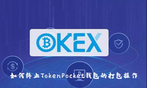 如何终止TokenPocket钱包的打包操作