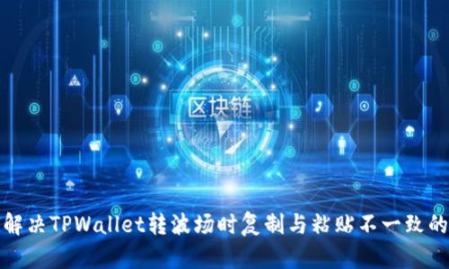 如何解决TPWallet转波场时复制与粘贴不一致的问题